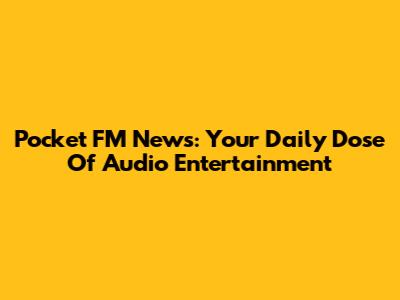 Pocket FM News: Your Daily Dose Of Audio Entertainment