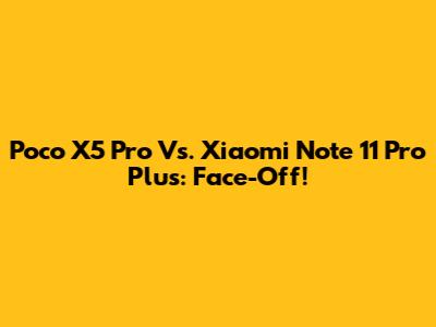 Poco X5 Pro Vs. Xiaomi Note 11 Pro Plus: Face-Off!