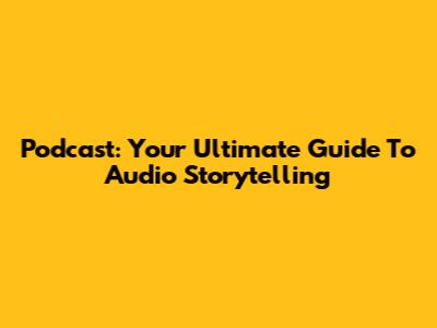 Podcast: Your Ultimate Guide To Audio Storytelling