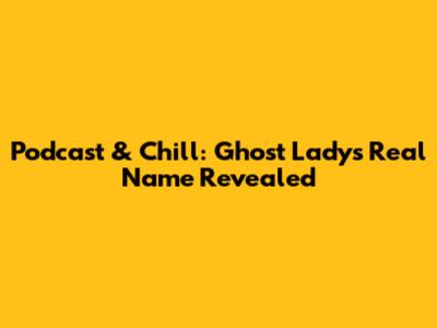 Podcast & Chill: Ghost Lady's Real Name Revealed