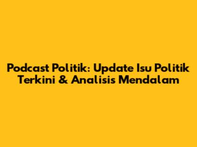 Podcast Politik: Update Isu Politik Terkini & Analisis Mendalam