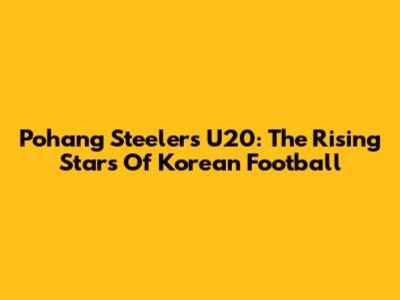 Pohang Steelers U20: The Rising Stars Of Korean Football
