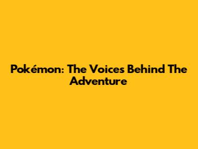 Pokémon: The Voices Behind The Adventure