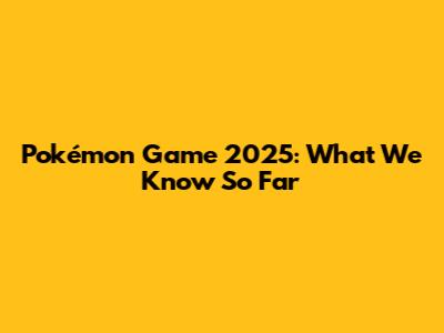 Pokémon Game 2025: What We Know So Far