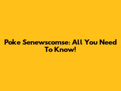 Poke Senewscomse: All You Need To Know!