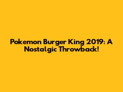 Pokemon Burger King 2019: A Nostalgic Throwback!