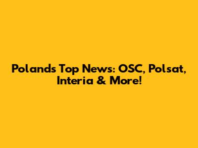 Poland's Top News: OSC, Polsat, Interia & More!