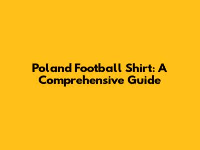 Poland Football Shirt: A Comprehensive Guide