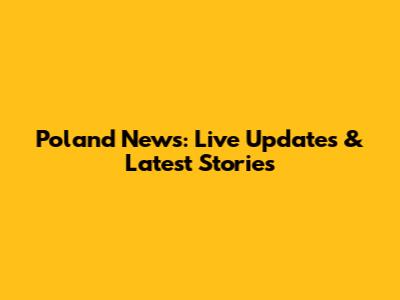Poland News: Live Updates & Latest Stories