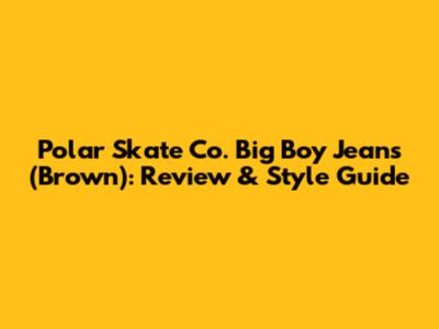 Polar Skate Co. Big Boy Jeans (Brown): Review & Style Guide