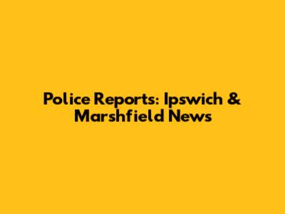 Police Reports: Ipswich & Marshfield News