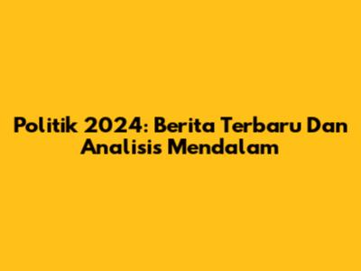 Politik 2024: Berita Terbaru Dan Analisis Mendalam