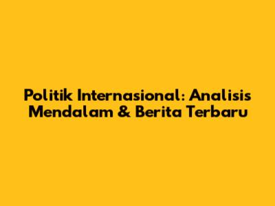 Politik Internasional: Analisis Mendalam & Berita Terbaru
