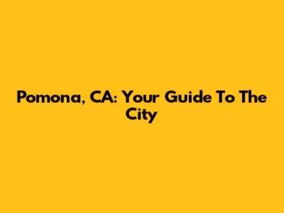 Pomona, CA: Your Guide To The City