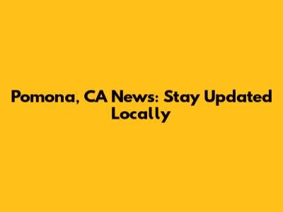 Pomona, CA News: Stay Updated Locally