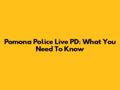 Pomona Police Live PD: What You Need To Know