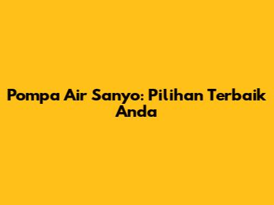 Pompa Air Sanyo: Pilihan Terbaik Anda