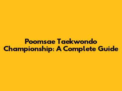 Poomsae Taekwondo Championship: A Complete Guide