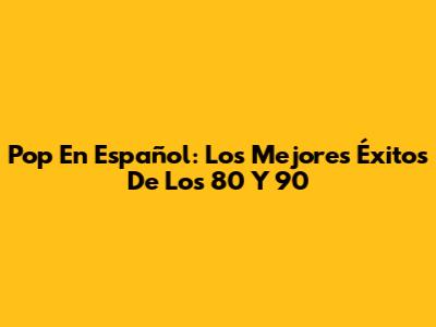 Pop En Español: Los Mejores Éxitos De Los 80 Y 90