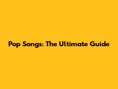 Pop Songs: The Ultimate Guide