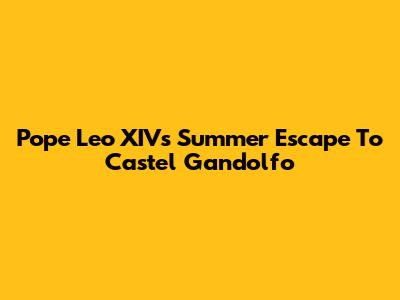 Pope Leo XIV's Summer Escape To Castel Gandolfo