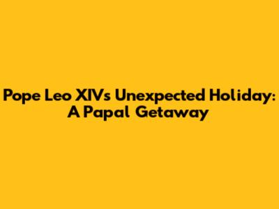 Pope Leo XIV's Unexpected Holiday: A Papal Getaway