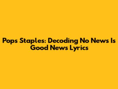Pops Staples: Decoding 'No News Is Good News' Lyrics