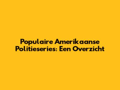 Populaire Amerikaanse Politieseries: Een Overzicht