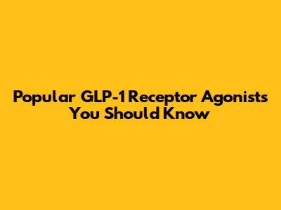 Popular GLP-1 Receptor Agonists You Should Know