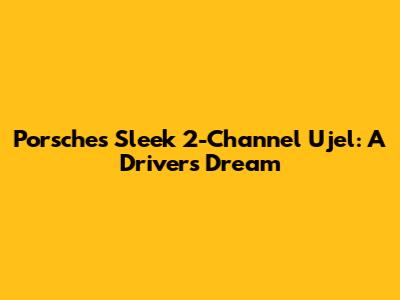 Porsche's Sleek 2-Channel Ujel: A Driver's Dream