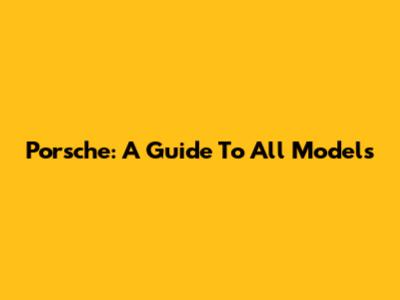 Porsche: A Guide To All Models