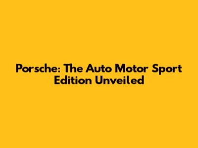 Porsche: The Auto Motor Sport Edition Unveiled