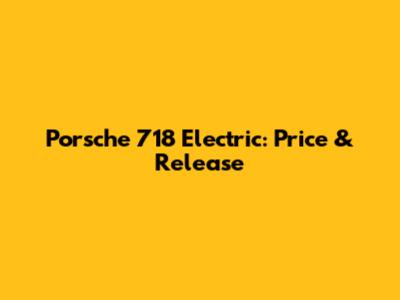 Porsche 718 Electric: Price & Release