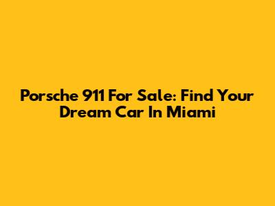 Porsche 911 For Sale: Find Your Dream Car In Miami