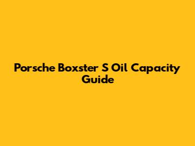Porsche Boxster S Oil Capacity Guide