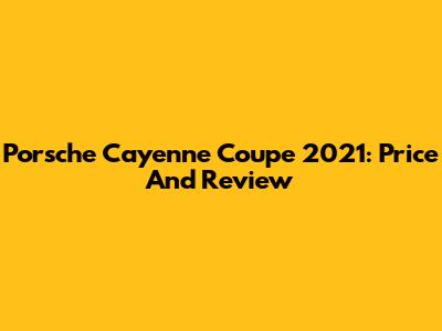 Porsche Cayenne Coupe 2021: Price And Review