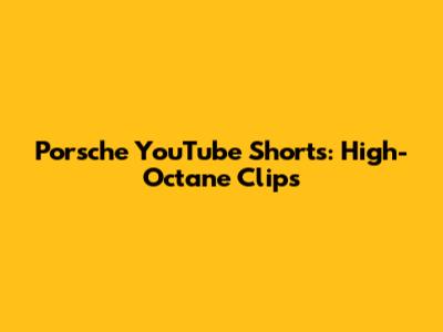 Porsche YouTube Shorts: High-Octane Clips