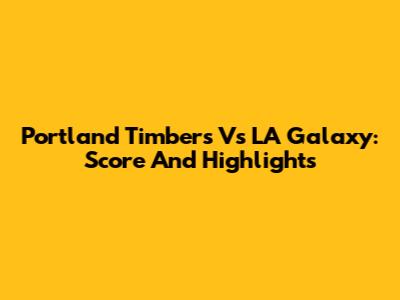 Portland Timbers Vs LA Galaxy: Score And Highlights