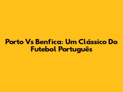 Porto Vs Benfica: Um Clássico Do Futebol Português