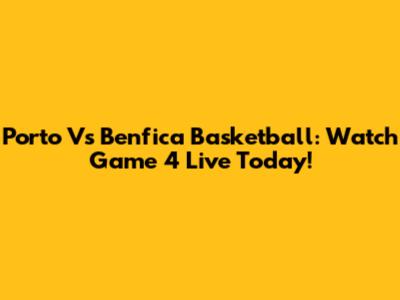 Porto Vs Benfica Basketball: Watch Game 4 Live Today!