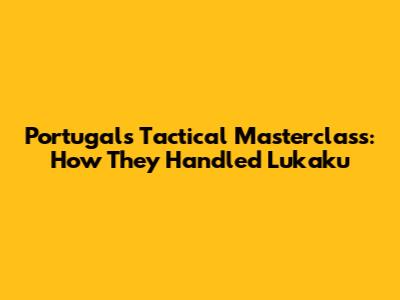 Portugal's Tactical Masterclass: How They Handled Lukaku