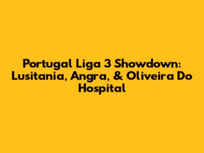 Portugal Liga 3 Showdown: Lusitania, Angra, & Oliveira Do Hospital