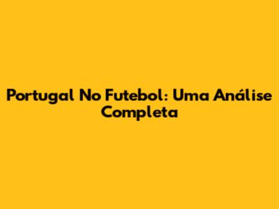 Portugal No Futebol: Uma Análise Completa