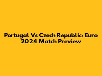 Portugal Vs Czech Republic: Euro 2024 Match Preview