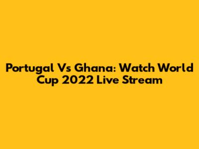 Portugal Vs Ghana: Watch World Cup 2022 Live Stream