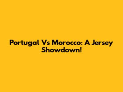 Portugal Vs Morocco: A Jersey Showdown!