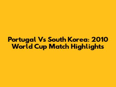 Portugal Vs South Korea: 2010 World Cup Match Highlights