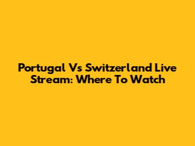 Portugal Vs Switzerland Live Stream: Where To Watch