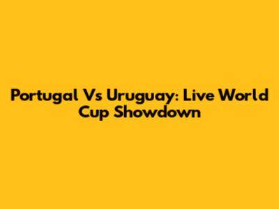 Portugal Vs Uruguay: Live World Cup Showdown