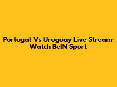 Portugal Vs Uruguay Live Stream: Watch BeIN Sport